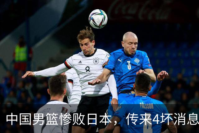 中国男篮惨败日本，传来4坏消息1好消息，防守崩盘 郭士强或下课
