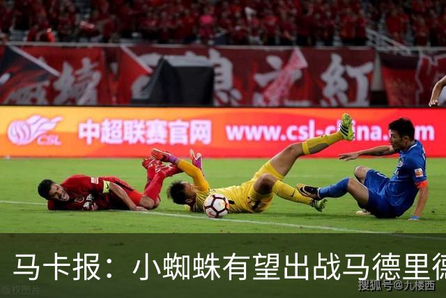 马卡报：小蜘蛛有望出战马德里德比，但踢满全场已经被明确排除